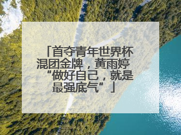 首夺青年世界杯混团金牌，黄雨婷“做好自己，就是最强底气”