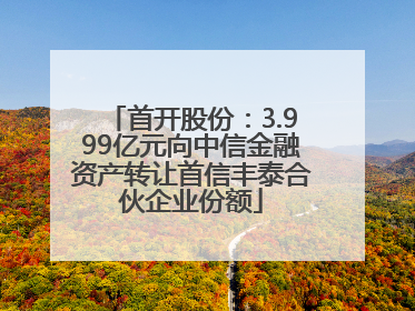 首开股份：3.999亿元向中信金融资产转让首信丰泰合伙企业份额
