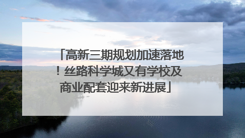 高新三期规划加速落地！丝路科学城又有学校及商业配套迎来新进展