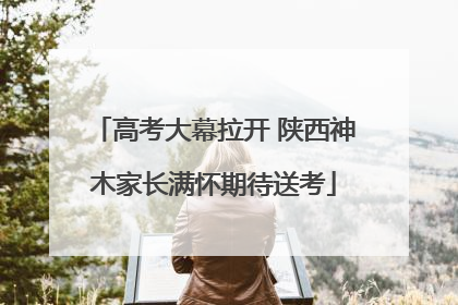 高考大幕拉开 陕西神木家长满怀期待送考
