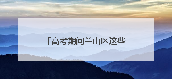高考期间兰山区这些路段实行临时交通管制！（附最全地图）