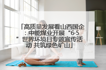 高质量发展看山西国企：中能煤业开展“6·5”世界环境日专题宣传活动 共筑绿色矿山