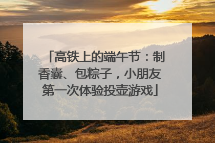 高铁上的端午节：制香囊、包粽子，小朋友第一次体验投壶游戏