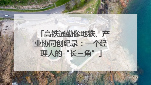 高铁通勤像地铁、产业协同创纪录：一个经理人的“长三角”