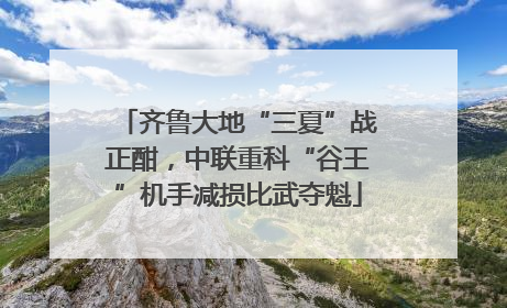 齐鲁大地“三夏”战正酣，中联重科“谷王”机手减损比武夺魁