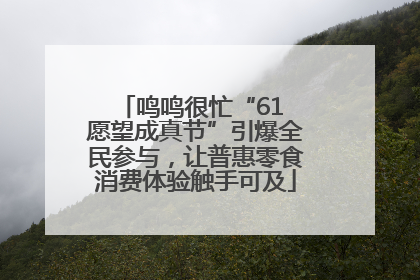 鸣鸣很忙“61 愿望成真节”引爆全民参与，让普惠零食消费体验触手可及