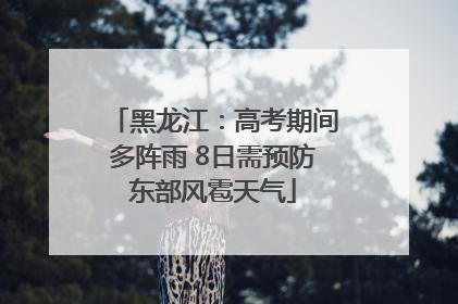 黑龙江：高考期间多阵雨 8日需预防东部风雹天气