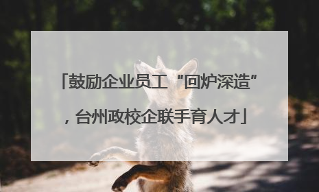 鼓励企业员工“回炉深造”，台州政校企联手育人才