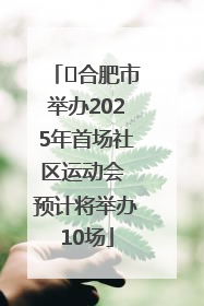 ﻿合肥市举办2025年首场社区运动会 预计将举办10场