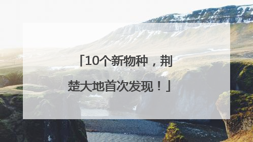 10个新物种，荆楚大地首次发现！