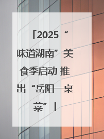 2025“味道湖南”美食季启动 推出“岳阳一桌菜”