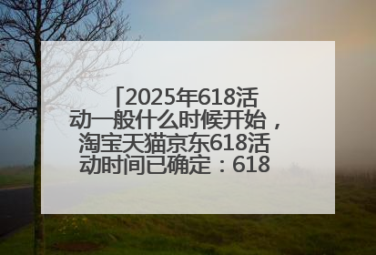 2025年618活动一般什么时候开始，淘宝天猫京东618活动时间已确定：618活动从5月13日开始到6月20日结束