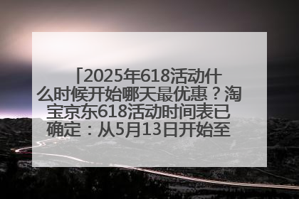 2025年618活动什么时候开始哪天最优惠？淘宝京东618活动时间表已确定：从5月13日开始至6月18日结束