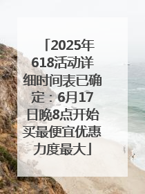 2025年618活动详细时间表已确定：6月17日晚8点开始买最便宜优惠力度最大