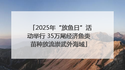 2025年“放鱼日”活动举行 35万尾经济鱼类苗种放流崇武外海域