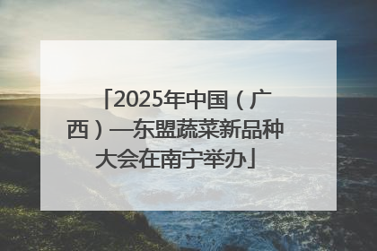 2025年中国（广西）—东盟蔬菜新品种大会在南宁举办