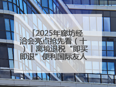 2025年廊坊经洽会亮点抢先看（十）丨离境退税“即买即退”便利国际友人“买买买”