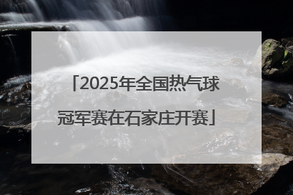 2025年全国热气球冠军赛在石家庄开赛