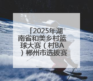 2025年湖南省和美乡村篮球大赛（村BA）郴州市选拔赛在桂阳县火热开赛