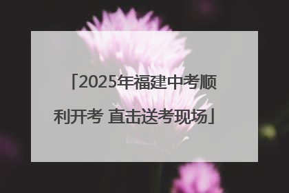 2025年福建中考顺利开考 直击送考现场