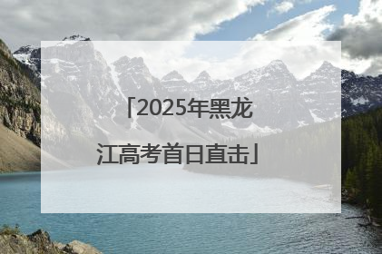 2025年黑龙江高考首日直击