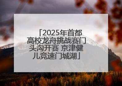 2025年首都高校龙舟挑战赛门头沟开赛 京津健儿竞速门城湖