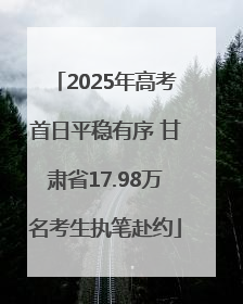 2025年高考首日平稳有序 甘肃省17.98万名考生执笔赴约