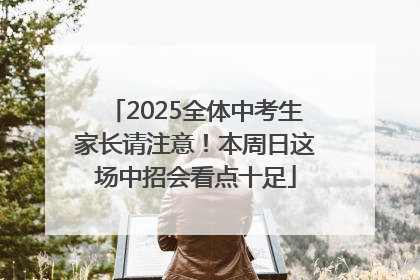 2025全体中考生家长请注意！本周日这场中招会看点十足