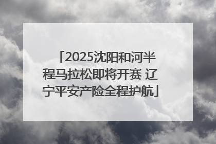 2025沈阳和河半程马拉松即将开赛 辽宁平安产险全程护航