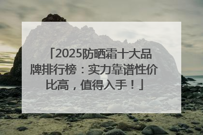 2025防晒霜十大品牌排行榜：实力靠谱性价比高，值得入手！