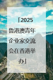 2025鲁港澳青年企业家交流会在香港举办