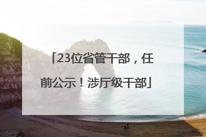 23位省管干部，任前公示！涉厅级干部