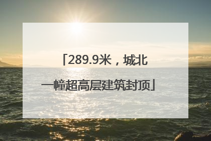 289.9米，城北一幢超高层建筑封顶
