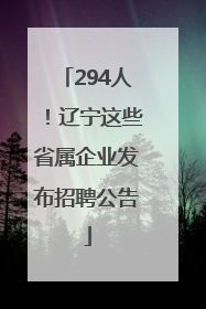 294人！辽宁这些省属企业发布招聘公告