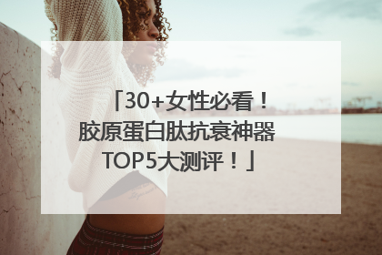 30+女性必看！胶原蛋白肽抗衰神器TOP5大测评！
