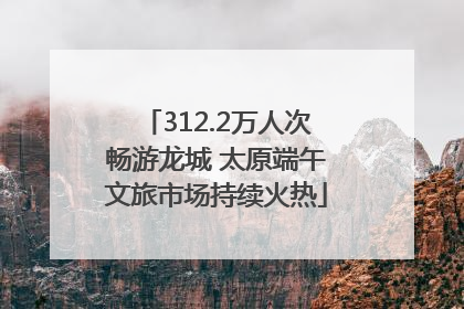 312.2万人次畅游龙城 太原端午文旅市场持续火热