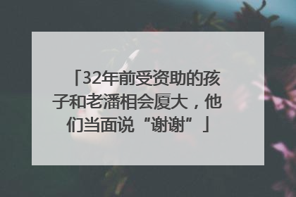 32年前受资助的孩子和老潘相会厦大，他们当面说“谢谢”
