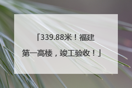 339.88米！福建第一高楼，竣工验收！