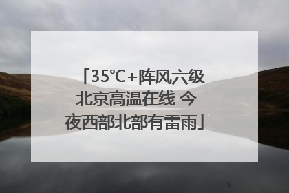 35℃+阵风六级 北京高温在线 今夜西部北部有雷雨