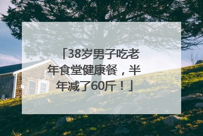 38岁男子吃老年食堂健康餐，半年减了60斤！