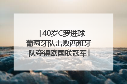 40岁C罗进球 葡萄牙队击败西班牙队夺得欧国联冠军