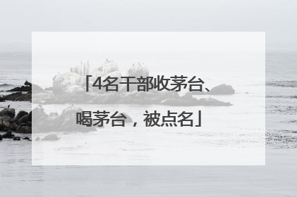 4名干部收茅台、喝茅台，被点名