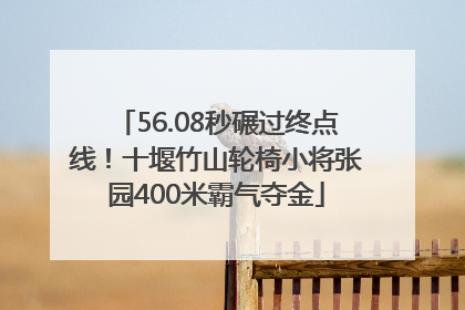 56.08秒碾过终点线！十堰竹山轮椅小将张园400米霸气夺金