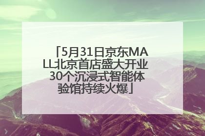 5月31日京东MALL北京首店盛大开业 30个沉浸式智能体验馆持续火爆