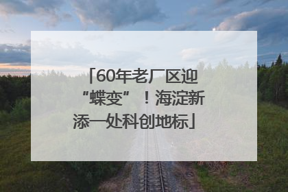 60年老厂区迎“蝶变”！海淀新添一处科创地标