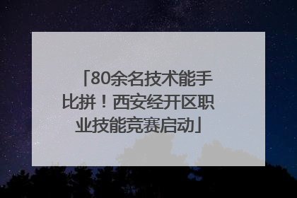 80余名技术能手比拼！西安经开区职业技能竞赛启动