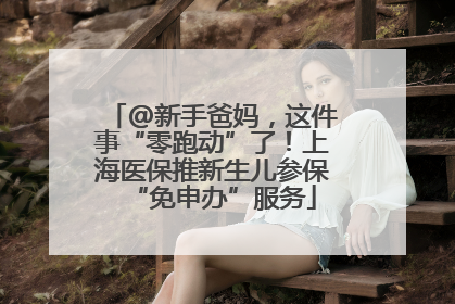 @新手爸妈，这件事“零跑动”了！上海医保推新生儿参保“免申办”服务