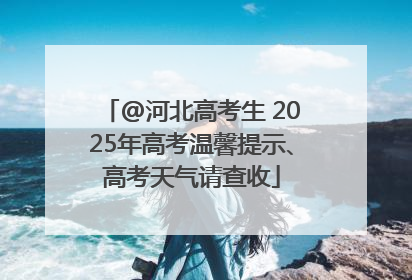 @河北高考生 2025年高考温馨提示、高考天气请查收