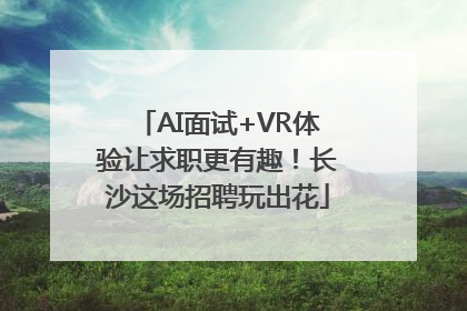 AI面试+VR体验让求职更有趣！长沙这场招聘玩出花