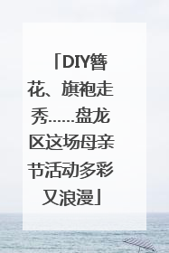 DIY簪花、旗袍走秀……盘龙区这场母亲节活动多彩又浪漫